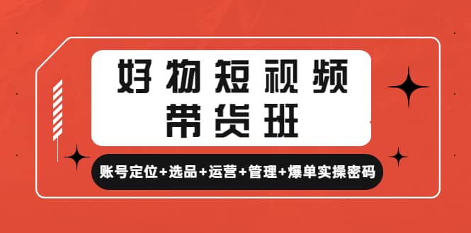 好物短视频带货班：账号定位 选品 运营 管理 爆单实操密码-克用笔记