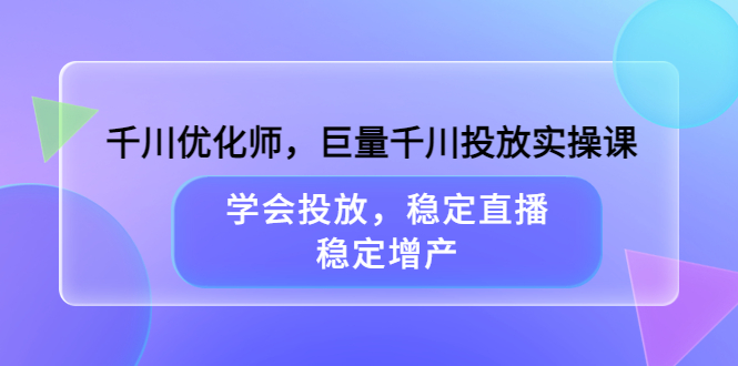 千川优化师，巨量千川投放实操课，学会投放，稳定直播，稳定增产-克用笔记