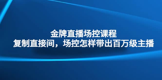 金牌直播场控课程：复制直接间，场控如何带出百万级主播-克用笔记