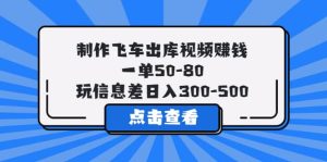 制作飞车出库视频赚钱，一单50-80，玩信息差日入300-500-克用笔记