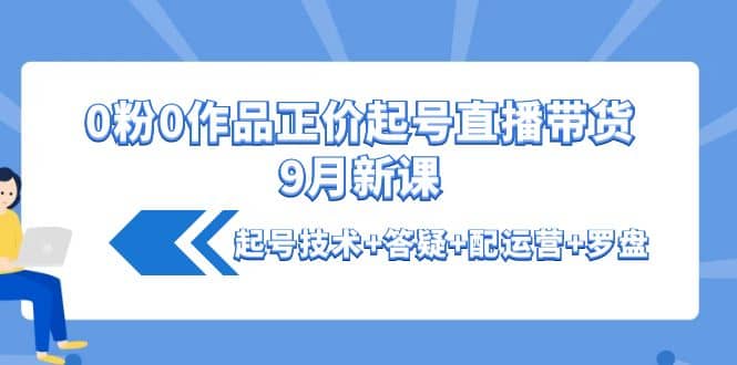 0粉0作品正价起号直播带货9月新课：起号技术 答疑 配运营 罗盘-克用笔记