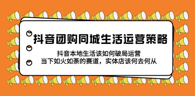 抖音团购同城生活运营策略，抖音本地生活该如何破局，实体店该何去何从-克用笔记