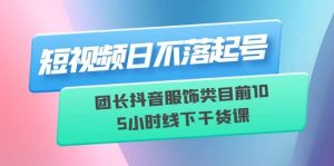 短视频日不落起号【6月11线下课】团长抖音服饰类目前10 5小时线下干货课-克用笔记