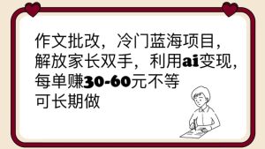 作文批改，冷门蓝海项目，解放家长双手，利用ai变现，每单赚30-60元不等-克用笔记
