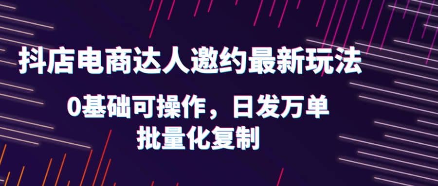 抖店电商达人邀约最新玩法，0基础可操作，日发万单，批量化复制-克用笔记