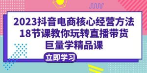 2023抖音电商核心经营方法：18节课教你玩转直播带货，巨量学精品课-克用笔记