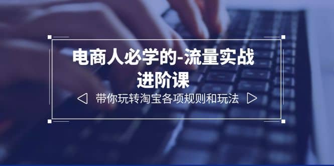 电商人必学的-流量实战进阶课：带你玩转淘宝各项规则和玩法（12节课）-克用笔记
