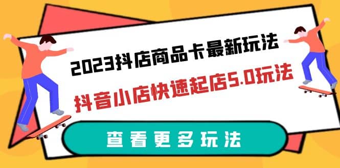 2023抖店商品卡最新玩法，抖音小店快速起店5.0玩法（11节课）-克用笔记