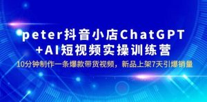 peter抖音小店ChatGPT AI短视频实训 10分钟做一条爆款带货视频 7天引爆销量-克用笔记