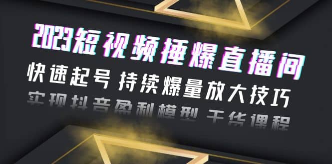 2023短视频捶爆直播间：快速起号 持续爆量放大技巧 实现抖音盈利模型 干货-克用笔记