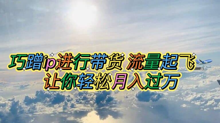 巧蹭ip进行带货，流量起飞，让你轻松月入过万-克用笔记