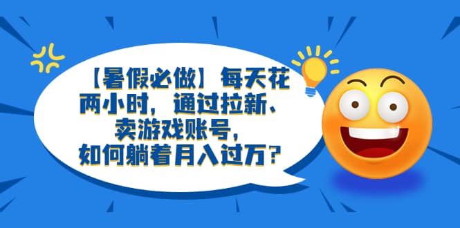 【暑假必做】每天花两小时，通过拉新、卖游戏账号，如何躺着月入过万？-克用笔记