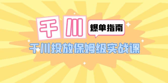千川-爆单实战指南：千川投放保姆级实战课（22节课时）-克用笔记