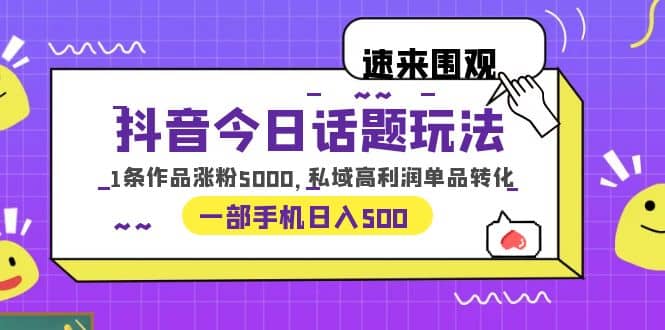 抖音今日话题玩法，1条作品涨粉5000，私域高利润单品转化 一部手机日入500-克用笔记