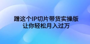 蹭这个IP切片带货实操版，让你轻松月入过万（教程 素材）-克用笔记