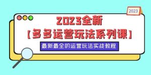 2023全新【多多运营玩法系列课】，最新最全的运营玩法，50节实战教程-克用笔记