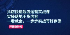 抖店快速起店运营实战课，实操落地干货内容，一看就会，一步步实战写好步骤-克用笔记