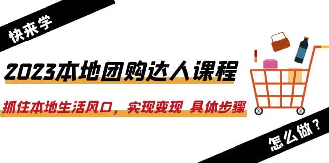 2023本地团购达人课程：抓住本地生活风口，实现变现 具体步骤（22节课）-克用笔记