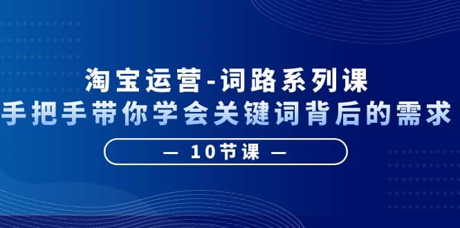 淘宝运营-词路系列课：手把手带你学会关键词背后的需求（10节课）-克用笔记