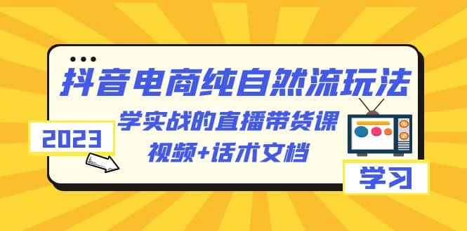 2023抖音电商·纯自然流玩法：学实战的直播带货课，视频 话术文档-克用笔记