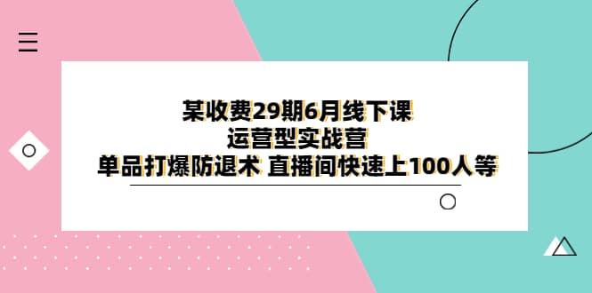 某收费29期6月线下课-运营型实战营 单品打爆防退术 直播间快速上100人等-克用笔记