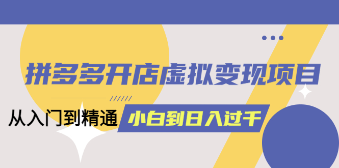 拼多多开店虚拟变现项目：入门到精通 从小白到日入1000（完整版）6月13更新-克用笔记
