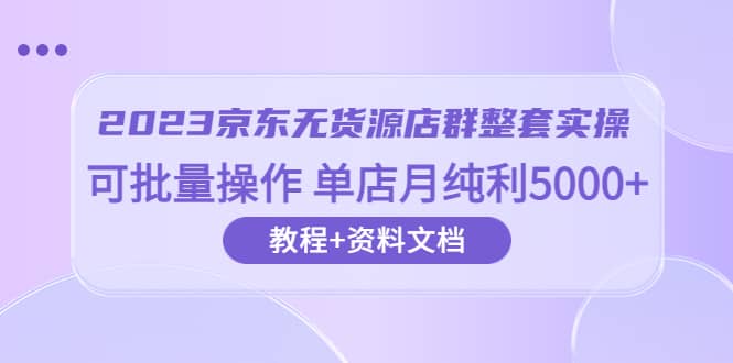 2023京东-无货源店群整套实操 可批量操作 单店月纯利5000 63节课 资料文档-克用笔记