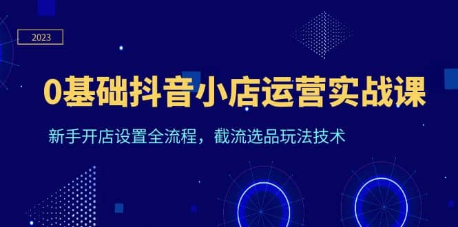 0基础抖音小店运营实战课，新手开店设置全流程，截流选品玩法技术-克用笔记