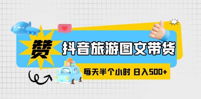 抖音旅游图文带货，零门槛，操作简单，每天半个小时，日入500-克用笔记