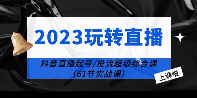 2023玩转直播线上课：抖音直播起号-投流超级干货（61节实战课）-克用笔记