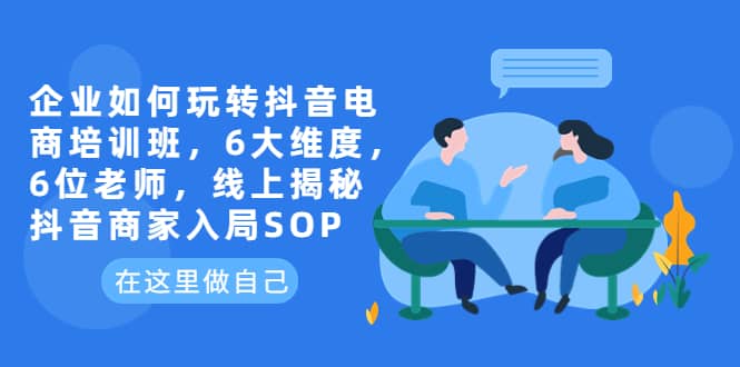 企业如何玩转抖音电商培训班，6大维度，6位老师，线上揭秘抖音商家入局SOP-克用笔记