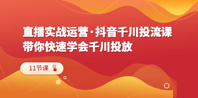 直播实战运营·抖音千川投流课，带你快速学会千川投放（11节课）-克用笔记