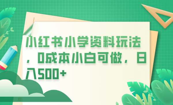 小红书小学资料玩法，0成本小白可做日入500 （教程 资料）-克用笔记
