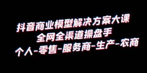 抖音商业 模型解决方案大课 全网全渠道操盘手 个人-零售-服务商-生产-农商-克用笔记