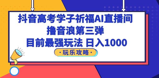 抖音高考学子祈福AI直播间，撸音浪第三弹，目前最强玩法，轻松日入1000-克用笔记