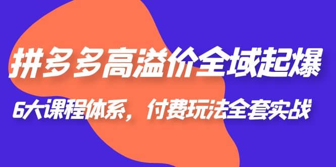 拼多多-高溢价 全域 起爆，6大课程体系，付费玩法全套实战-克用笔记