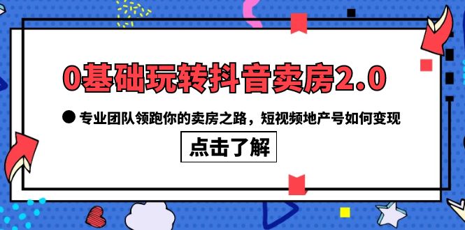 0基础玩转抖音-卖房2.0，专业团队领跑你的卖房之路，短视频地产号如何变现-克用笔记