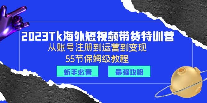 2023Tk海外-短视频带货特训营：从账号注册到运营到变现-55节保姆级教程-克用笔记