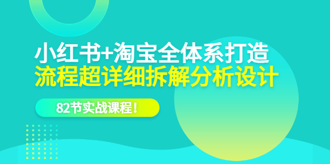 小红书 淘宝·全体系打造，流程超详细拆解分析设计，82节实战课程-克用笔记