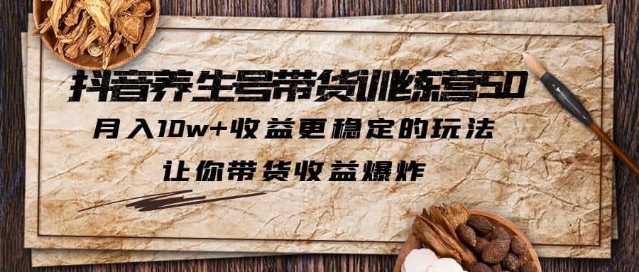 抖音养生号带货·训练营5.0 月入10w 稳定玩法 让你带货收益爆炸(更新)-克用笔记