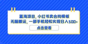 蓝海项目 小红书卖合同模板 无脑搬运 一部手机日入500 （教程 4000份模板）-克用笔记