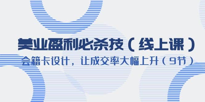 美业盈利·必杀技（线上课）-会籍卡设计，让成交率大幅上升（9节）-克用笔记