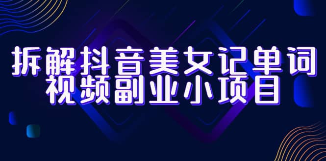 拆解抖音美女记单词视频副业小项目，一条龙玩法大解析（教程 素材）-克用笔记