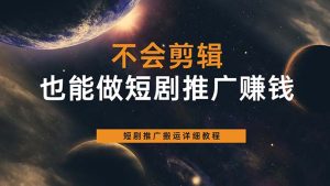 不会剪辑也能做短剧推广搬运全流程：短剧推广搬运详细教程-克用笔记