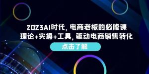 2023AI·时代，电商老板的必修课，理论 实操 工具，驱动电商销售转化-克用笔记