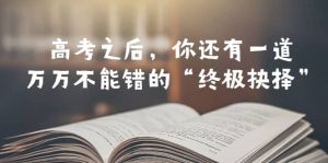 某公众号付费文章——高考-之后，你还有一道万万不能错的“终极抉择”-克用笔记