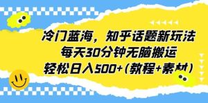 冷门蓝海，知乎话题新玩法，每天30分钟无脑搬运，轻松日入500 (教程 素材)-克用笔记