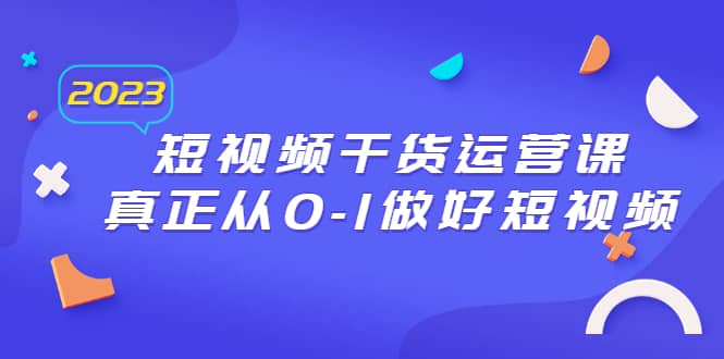 2023短视频干货·运营课，真正从0-1做好短视频（30节课）-克用笔记