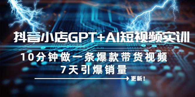 抖音小店GPT AI短视频实训 10分钟做一条爆款带货视频 7天引爆销量（更新）-克用笔记