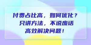 付费 占比高，如何优化？只讲方法，不说废话，高效解决问题-克用笔记